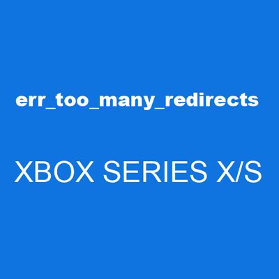 err_too_many_redirects XBOX SERIES X/S