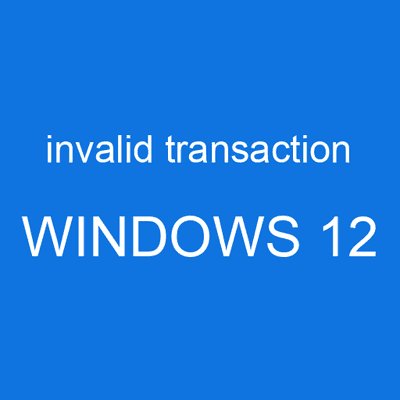 invalid transaction WINDOWS 12